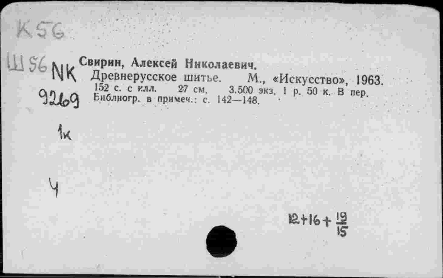 ﻿Свирин, Алексей Николаевич.
Древнерусское шитье. М„ «Искусство», 1963.
152 с. С илл. 27 см. 3.500 экз. 1 р. 50 к. В пер
I Бнблиогр. в примем.: с. 142—148.

